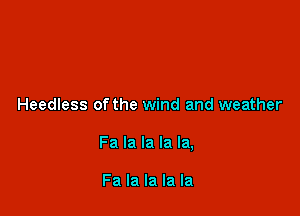 Heedless of the wind and weather

Fa la la la la,

Fa la la la la