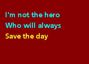 I'm not the hero

Who will always

Save the day