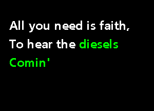 All you need is faith,

To hear the diesels
Comin'