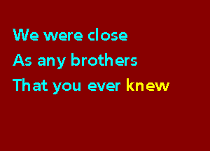 We were close
As any brothers

Th at you ever knew
