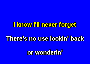 I know I'll never forget

There's no use lookin' back

or wonderin'