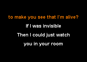 to make you see that Pm alive?

If! was invisible

Then I could just watch

you in your room