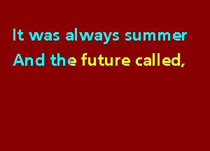 It was always summer
And the future called,