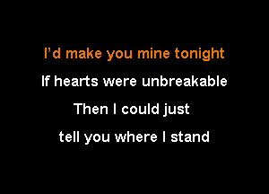 Pd make you mine tonight

If hearts were unbreakable

Then I could just

tell you where I stand