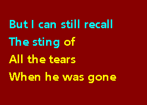 Butl can still recall
The sting of
All the tears

When he was gone