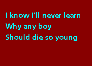 I know I'll never learn
Why any boy

Should die so young