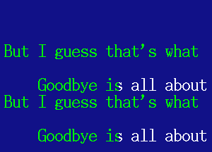 But I guess thatls what

Goodbye is all about
But I guess thatls what

Goodbye is all about