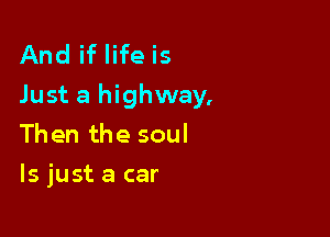 And if life is
Just a highway,

Then the soul
ls just a car