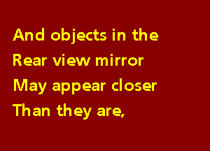 And objects in the
Rear view mirror
May appear closer

Than they are,