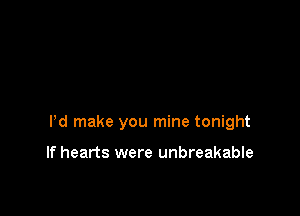 Pd make you mine tonight

If hearts were unbreakable