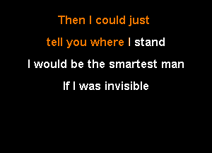 Then I could just

tell you where I stand

I would be the smartest man

lfl was invisible