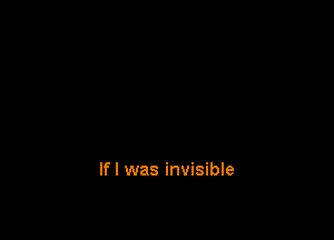 If I was invisible