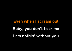 Even when I scream out

Baby, you don't hear me

I am nothin' without you