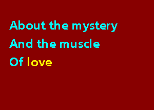 About the mystery

And the muscle
Of love