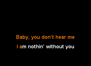 Baby, you don't hear me

I am nothin' without you