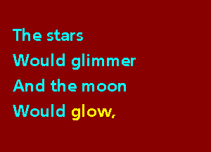 The stars
Would glimmer
And the moon

Would glow,