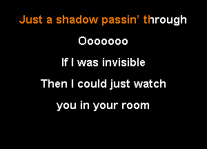 Just a shadow passiw through
0000000

If! was invisible

Then I could just watch

you in your room