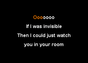 Ooooooo

lfl was invisible

Then I could just watch

you in your room