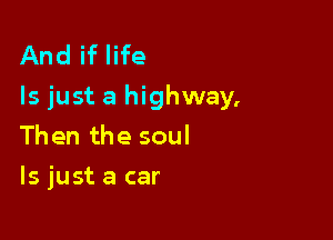 And if life
Is just a highway,

Then the soul
ls just a car