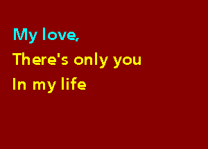 My love,

There's only you

In my life