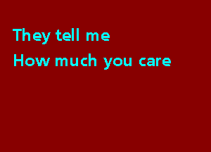 They tell me

How much you care