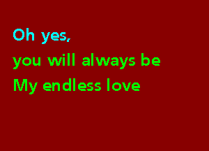 Oh yes,

you will always be

My endless love