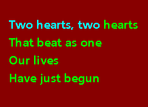 Two hearts, two hearts
Thatbeatasone
Ou r lives

Have just begun