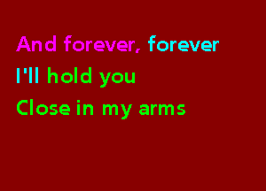 forever
I'll hold you

Close in my arms