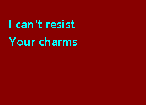 I can 't resist

Your charms