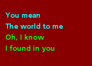 You mean

The world to me
Oh, I know

lfound in you