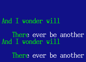 And I wonder will

There ever be another
And I wonder will

There ever be another