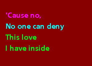 No one can deny

This love
I have inside