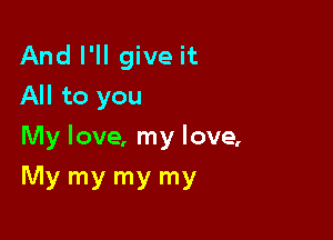 And I'll give it
All to you

My love, my love,

My my my my