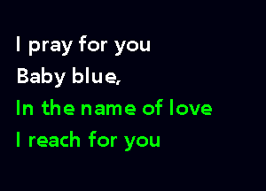 I pray for you
Baby blue,
In the name of love

I reach for you