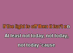 If the light is off then it isn,t on

At least not today, not today,

not today wause