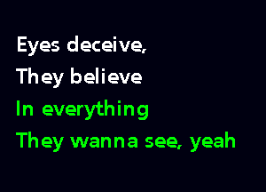 Eyes deceive,
Th ey believe
In everything

They wanna see, yeah