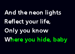 And the neon lights
Reflect your life,

Only you know
Where you hide, baby