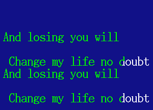 And losing you will

Change my life no doubt
And losing you will

Change my life no doubt