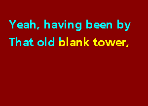 Yeah, having been by
That old blank tower,