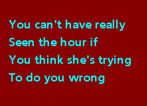 You can 't have really
Seen the hour if
You think she's trying

To do you wrong