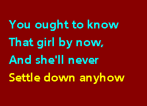 You ought to know
That girl by now,
And she'll never

Settle down anyh ow