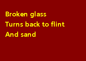 Broken glass
Turns back to flint

And sand