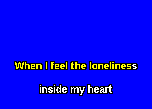 When I feel the loneliness

inside my heart