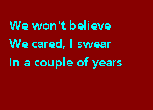 We won 't believe
We cared, I swear

In a couple of years