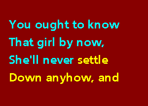 You ought to know
That girl by now,

She'll never settle
Down anyhow, and