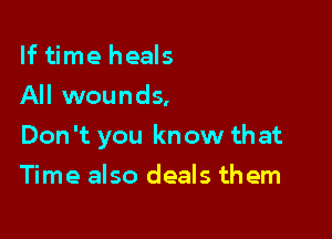 If time heals
All wounds,

Don't you know that

Time also deals them