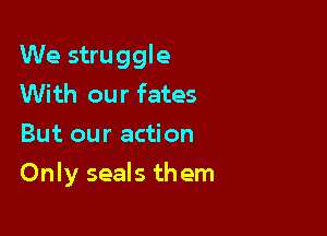 We struggle
With our fates
But our action

Only seals them