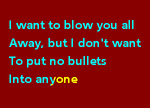 I want to blow you all
Away, butl don't want

To put no bullets

Into anyone