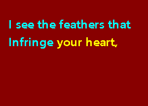 I see the feath ers that
Infringe your heart,