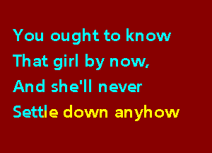 You ought to know
That girl by now,
And she'll never

Settle down anyh ow